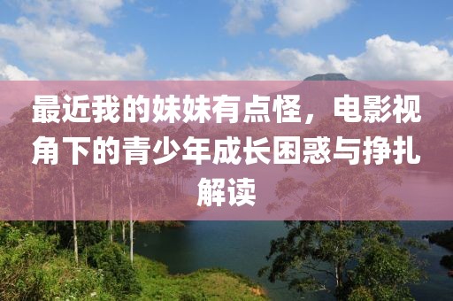 最近我的妹妹有点怪，电影视角下的青少年成长困惑与挣扎解读