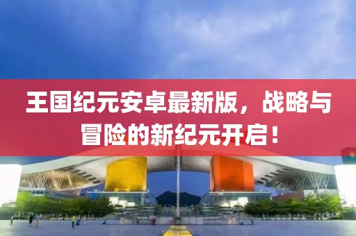 王国纪元安卓最新版，战略与冒险的新纪元开启！