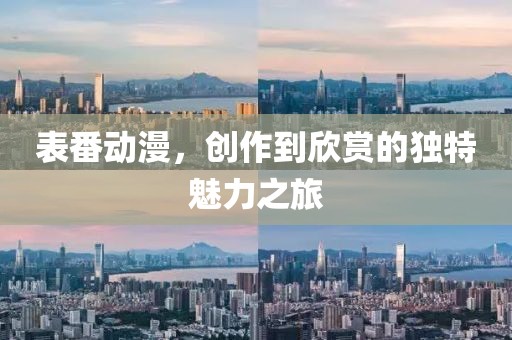 表番动漫，创作到欣赏的独特魅力之旅
