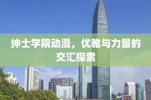 绅士学院动漫，优雅与力量的交汇探索