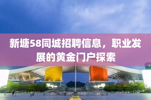 新塘58同城招聘信息，职业发展的黄金门户探索