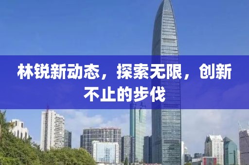 林锐新动态，探索无限，创新不止的步伐