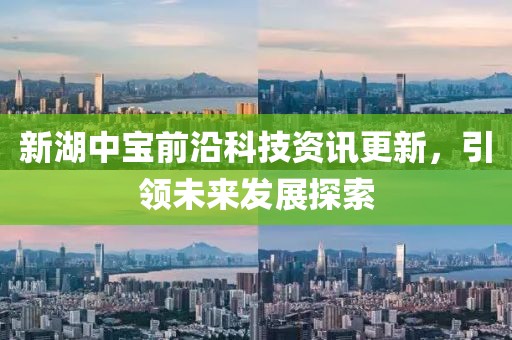 新湖中宝前沿科技资讯更新，引领未来发展探索