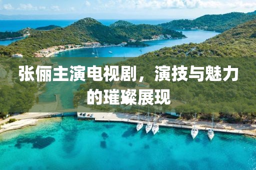 张俪主演电视剧，演技与魅力的璀璨展现