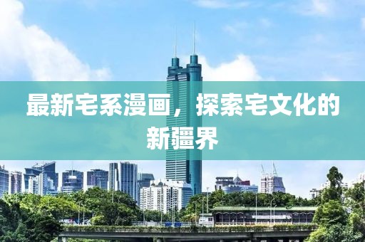 最新宅系漫画，探索宅文化的新疆界