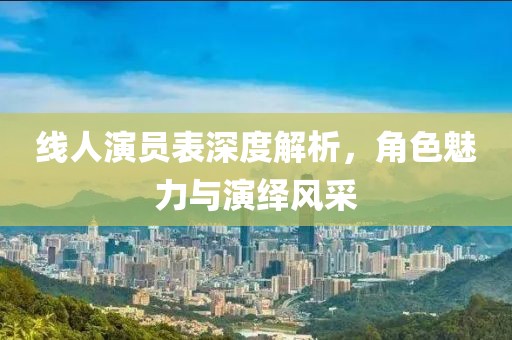 线人演员表深度解析，角色魅力与演绎风采