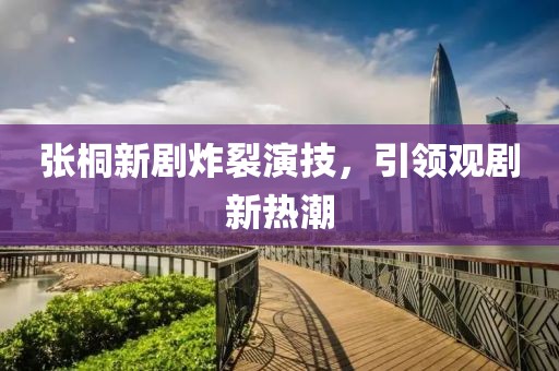 张桐新剧炸裂演技，引领观剧新热潮