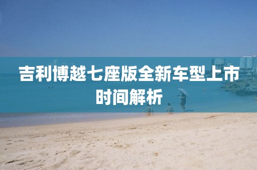 吉利博越七座版全新车型上市时间解析