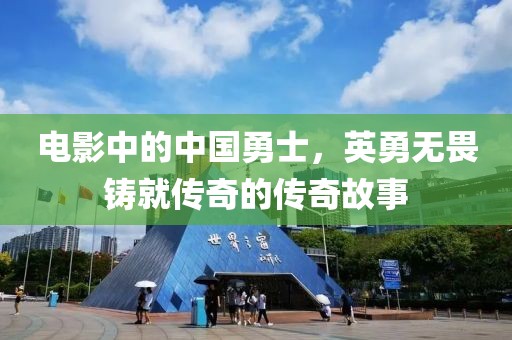 电影中的中国勇士，英勇无畏铸就传奇的传奇故事