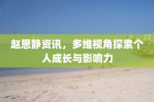 赵恩静资讯，多维视角探索个人成长与影响力