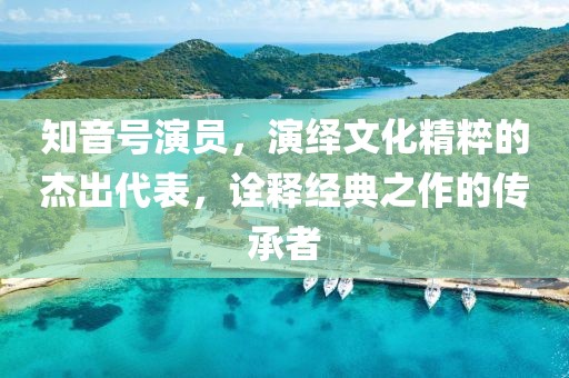 知音号演员，演绎文化精粹的杰出代表，诠释经典之作的传承者