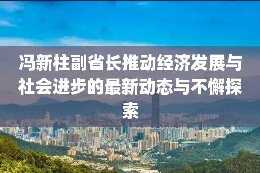 冯新柱副省长推动经济发展与社会进步的最新动态与不懈探索