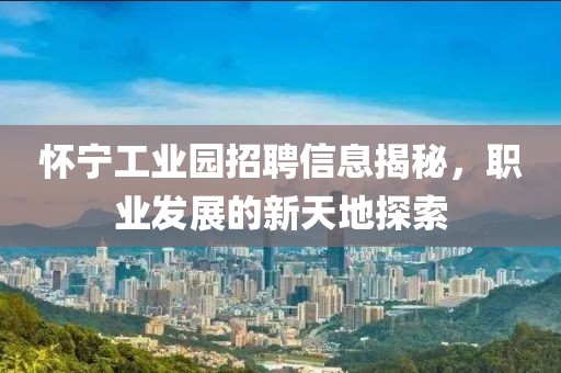 怀宁工业园招聘信息揭秘，职业发展的新天地探索
