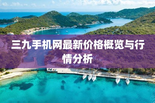 三九手机网最新价格概览与行情分析