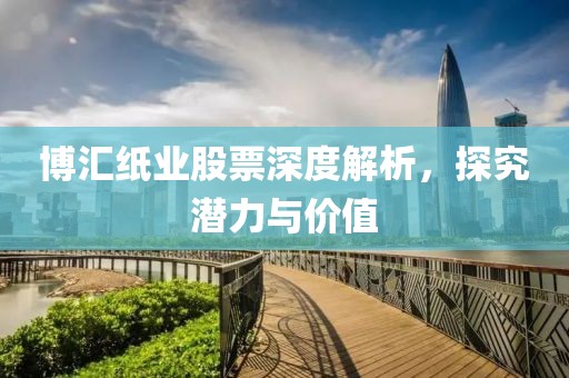 博汇纸业股票深度解析，探究潜力与价值