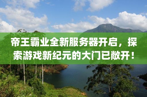 帝王霸业全新服务器开启，探索游戏新纪元的大门已敞开！