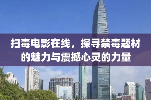 扫毒电影在线，探寻禁毒题材的魅力与震撼心灵的力量