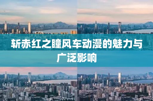 斩赤红之瞳风车动漫的魅力与广泛影响