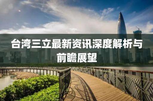 台湾三立最新资讯深度解析与前瞻展望
