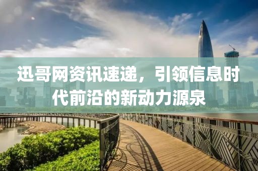 迅哥网资讯速递，引领信息时代前沿的新动力源泉