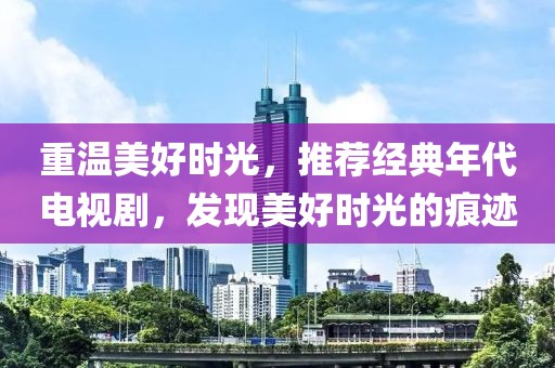 重温美好时光，推荐经典年代电视剧，发现美好时光的痕迹