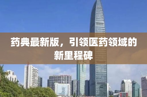 药典最新版，引领医药领域的新里程碑