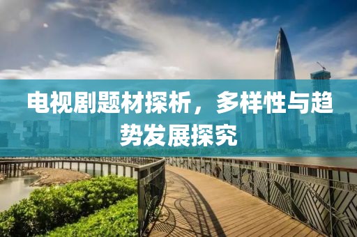 电视剧题材探析，多样性与趋势发展探究