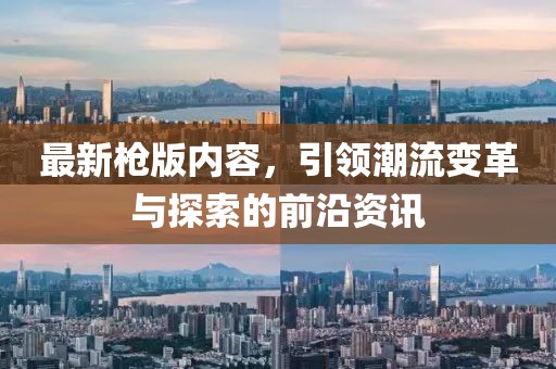 最新枪版内容，引领潮流变革与探索的前沿资讯