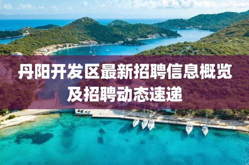 丹阳开发区最新招聘信息概览及招聘动态速递