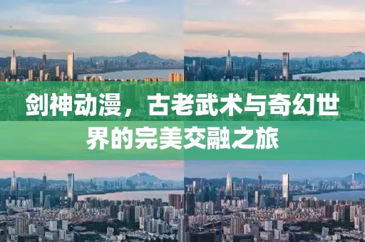 剑神动漫，古老武术与奇幻世界的完美交融之旅