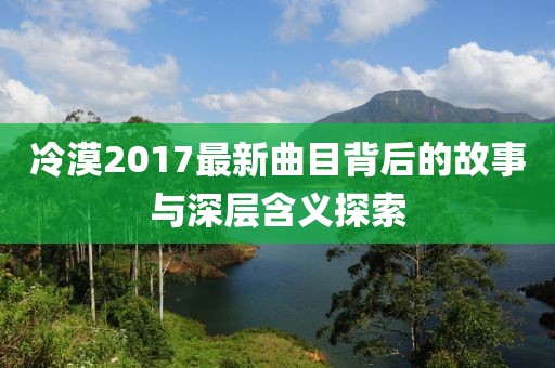 冷漠2017最新曲目背后的故事与深层含义探索