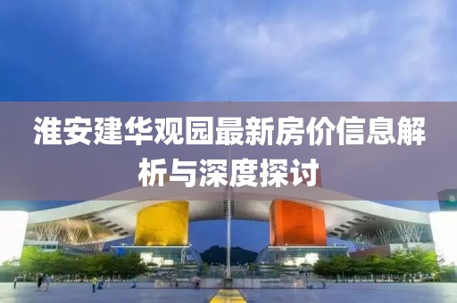 淮安建华观园最新房价信息解析与深度探讨