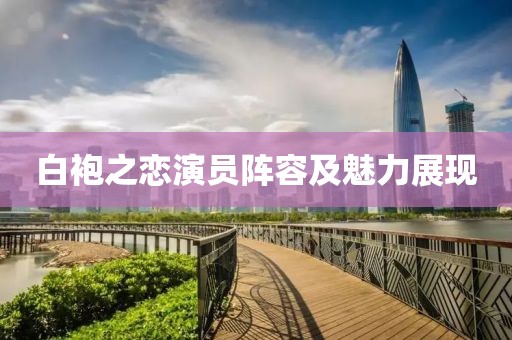 白袍之恋演员阵容及魅力展现
