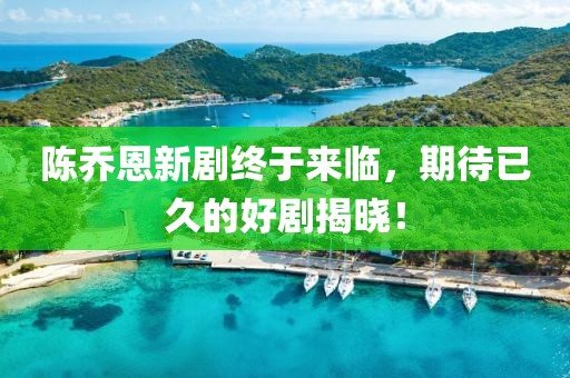 陈乔恩新剧终于来临，期待已久的好剧揭晓！