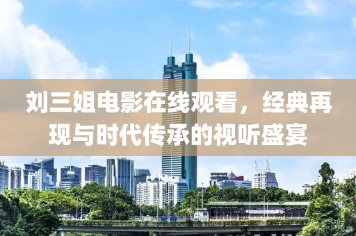 刘三姐电影在线观看，经典再现与时代传承的视听盛宴