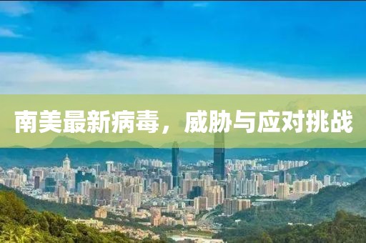 南美最新病毒，威胁与应对挑战