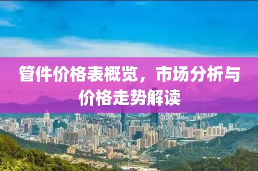 管件价格表概览，市场分析与价格走势解读