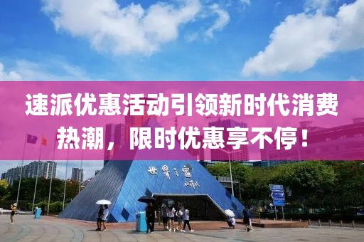 速派优惠活动引领新时代消费热潮，限时优惠享不停！