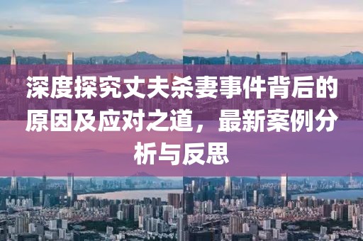 深度探究丈夫杀妻事件背后的原因及应对之道，最新案例分析与反思