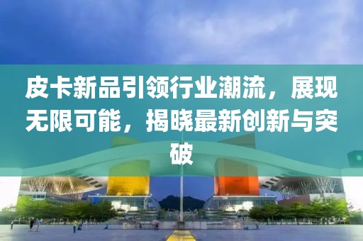 皮卡新品引领行业潮流，展现无限可能，揭晓最新创新与突破