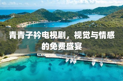 青青子衿电视剧，视觉与情感的免费盛宴
