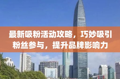 最新吸粉活动攻略，巧妙吸引粉丝参与，提升品牌影响力