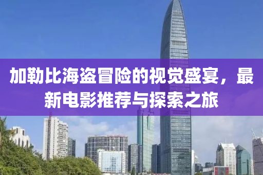 加勒比海盗冒险的视觉盛宴，最新电影推荐与探索之旅