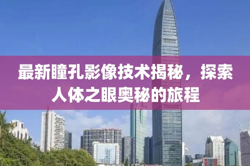 最新瞳孔影像技术揭秘，探索人体之眼奥秘的旅程