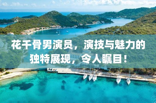 花千骨男演员，演技与魅力的独特展现，令人瞩目！