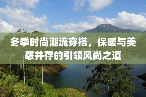 冬季时尚潮流穿搭，保暖与美感并存的引领风尚之道