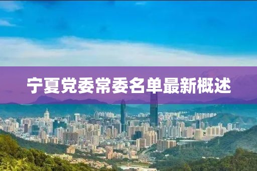 宁夏党委常委名单最新概述