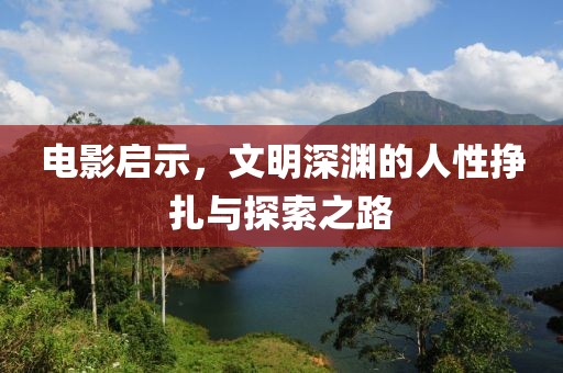 电影启示，文明深渊的人性挣扎与探索之路