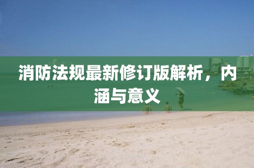 消防法规最新修订版解析，内涵与意义