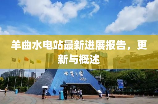 羊曲水电站最新进展报告，更新与概述